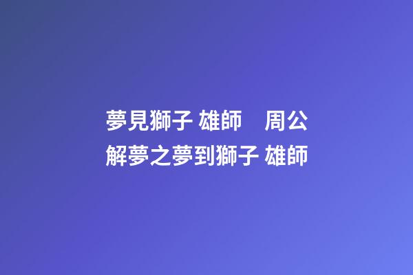 夢見獅子 雄師　周公解夢之夢到獅子 雄師
